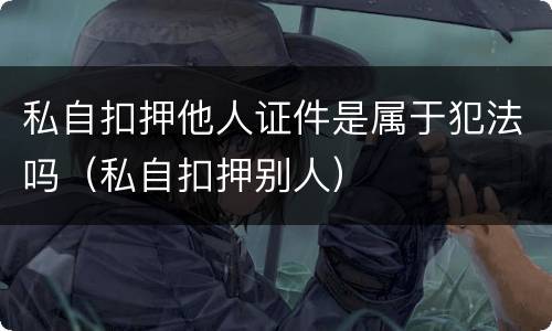 私自扣押他人证件是属于犯法吗（私自扣押别人）