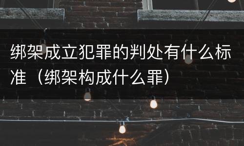 绑架成立犯罪的判处有什么标准（绑架构成什么罪）