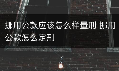 挪用公款应该怎么样量刑 挪用公款怎么定刑