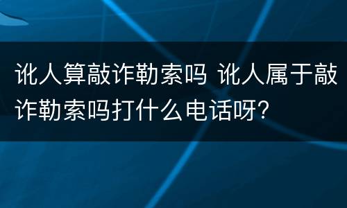 讹人算敲诈勒索吗 讹人属于敲诈勒索吗打什么电话呀?