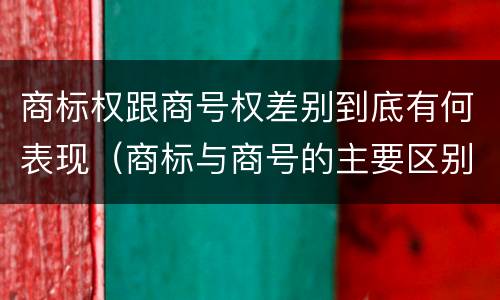 商标权跟商号权差别到底有何表现（商标与商号的主要区别表现）