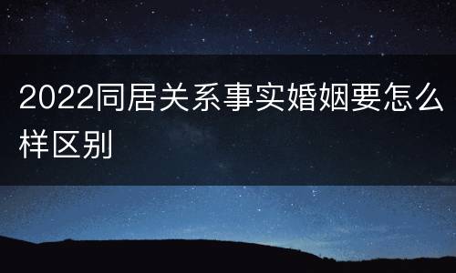 2022同居关系事实婚姻要怎么样区别
