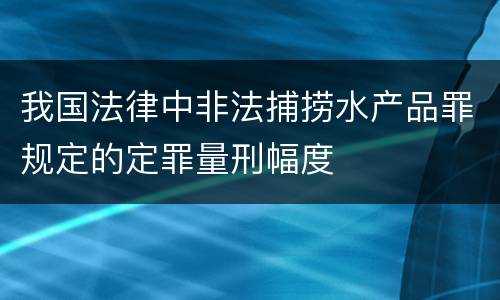 我国法律中非法捕捞水产品罪规定的定罪量刑幅度