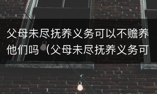 父母未尽抚养义务可以不赡养他们吗（父母未尽抚养义务可以不赡养他们吗为什么）