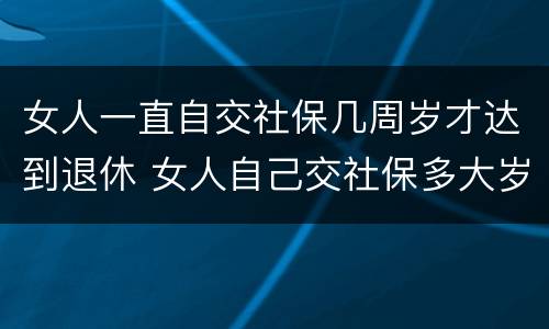 女人一直自交社保几周岁才达到退休 女人自己交社保多大岁数退休