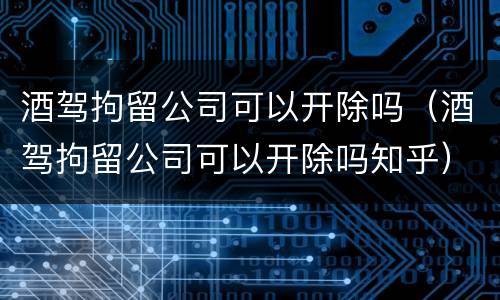 酒驾拘留公司可以开除吗（酒驾拘留公司可以开除吗知乎）
