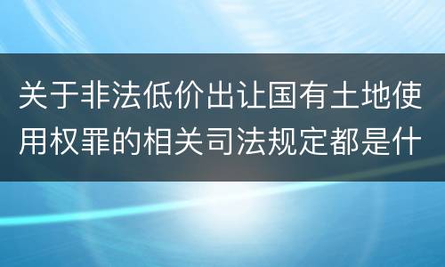 关于非法低价出让国有土地使用权罪的相关司法规定都是什么