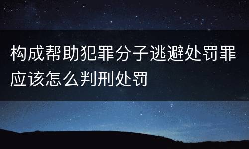 构成帮助犯罪分子逃避处罚罪应该怎么判刑处罚