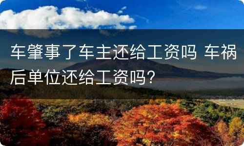 车肇事了车主还给工资吗 车祸后单位还给工资吗?