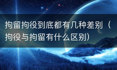 拘留拘役到底都有几种差别（拘役与拘留有什么区别）