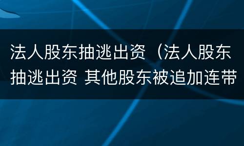 法人股东抽逃出资（法人股东抽逃出资 其他股东被追加连带责任）