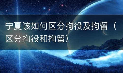 宁夏该如何区分拘役及拘留（区分拘役和拘留）