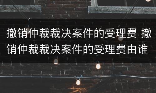 撤销仲裁裁决案件的受理费 撤销仲裁裁决案件的受理费由谁承担