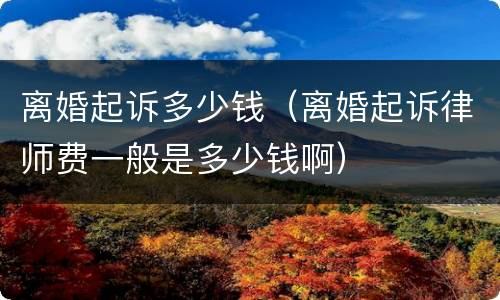 离婚起诉多少钱（离婚起诉律师费一般是多少钱啊）