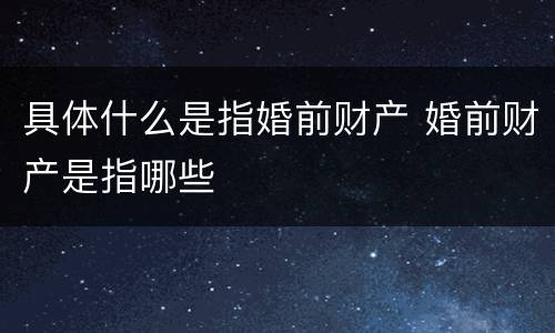 具体什么是指婚前财产 婚前财产是指哪些