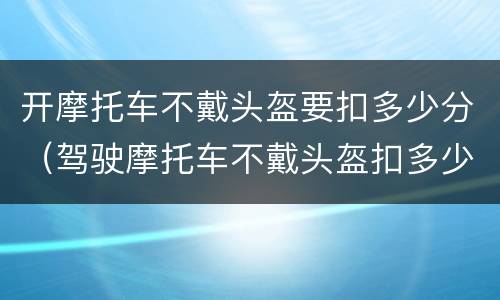 开摩托车不戴头盔要扣多少分（驾驶摩托车不戴头盔扣多少分）