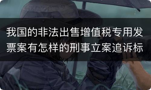 我国的非法出售增值税专用发票案有怎样的刑事立案追诉标准