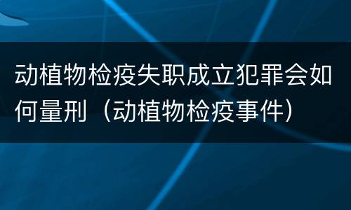 动植物检疫失职成立犯罪会如何量刑（动植物检疫事件）