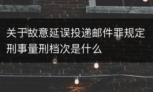 关于故意延误投递邮件罪规定刑事量刑档次是什么