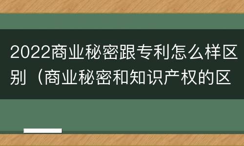 2022商业秘密跟专利怎么样区别（商业秘密和知识产权的区别）