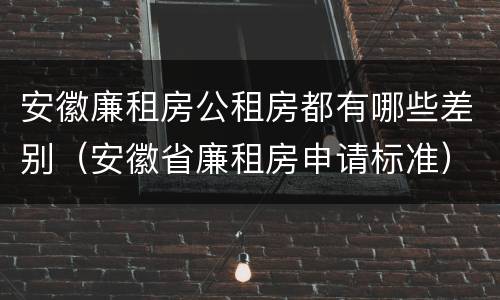 安徽廉租房公租房都有哪些差别（安徽省廉租房申请标准）