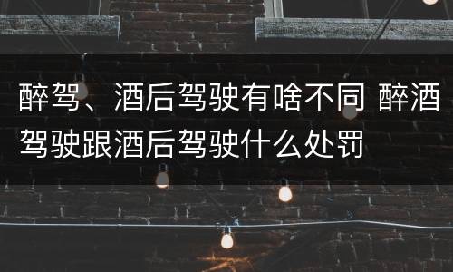 醉驾、酒后驾驶有啥不同 醉酒驾驶跟酒后驾驶什么处罚