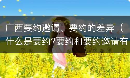 广西要约邀请、要约的差异（什么是要约?要约和要约邀请有何区别?）