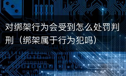 对绑架行为会受到怎么处罚判刑（绑架属于行为犯吗）