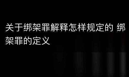 关于绑架罪解释怎样规定的 绑架罪的定义