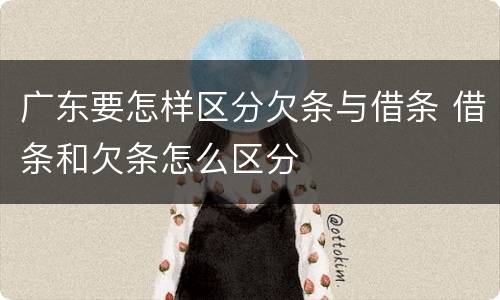 广东要怎样区分欠条与借条 借条和欠条怎么区分