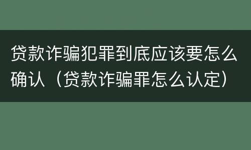 贷款诈骗犯罪到底应该要怎么确认（贷款诈骗罪怎么认定）