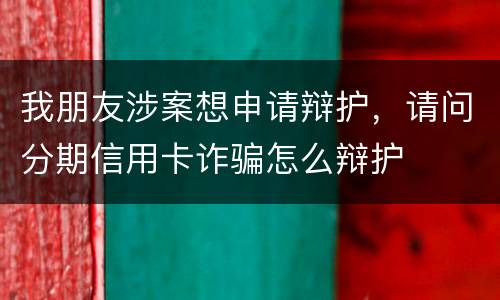 我朋友涉案想申请辩护，请问分期信用卡诈骗怎么辩护