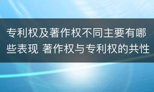 专利权及著作权不同主要有哪些表现 著作权与专利权的共性有