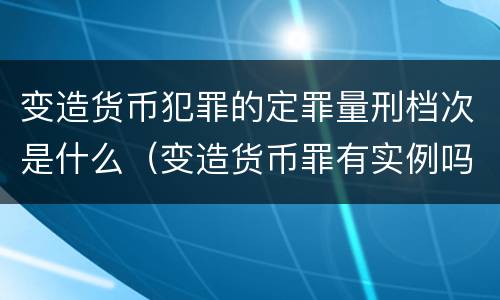 变造货币犯罪的定罪量刑档次是什么（变造货币罪有实例吗）