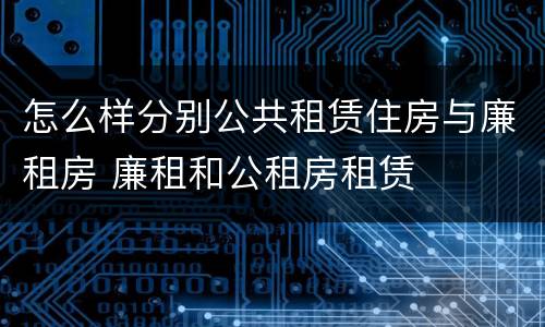 怎么样分别公共租赁住房与廉租房 廉租和公租房租赁