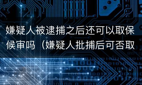 嫌疑人被逮捕之后还可以取保候审吗（嫌疑人批捕后可否取保）