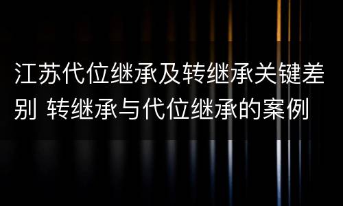江苏代位继承及转继承关键差别 转继承与代位继承的案例