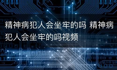 精神病犯人会坐牢的吗 精神病犯人会坐牢的吗视频