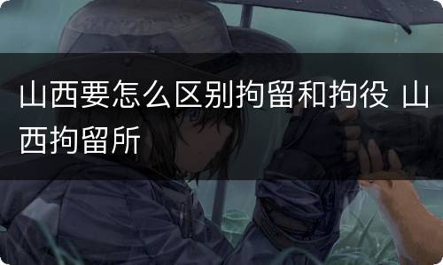 山西要怎么区别拘留和拘役 山西拘留所
