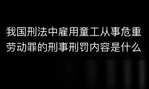 我国刑法中雇用童工从事危重劳动罪的刑事刑罚内容是什么