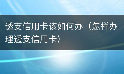 透支信用卡该如何办（怎样办理透支信用卡）