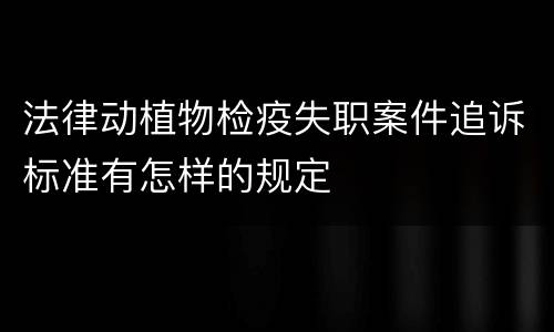 法律动植物检疫失职案件追诉标准有怎样的规定