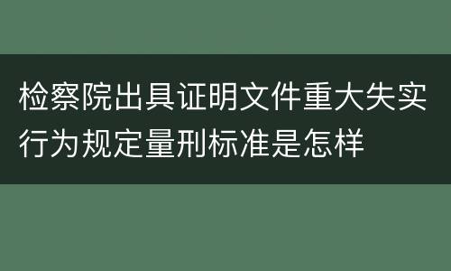 检察院出具证明文件重大失实行为规定量刑标准是怎样