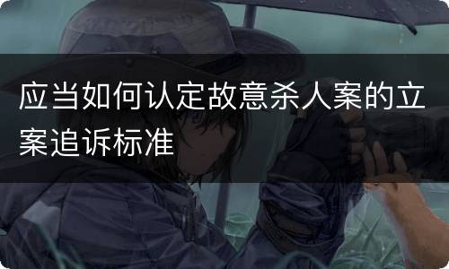 应当如何认定故意杀人案的立案追诉标准