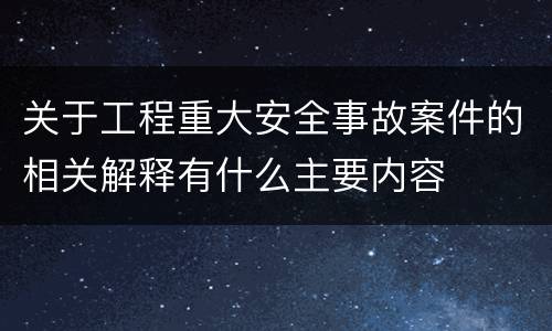 关于工程重大安全事故案件的相关解释有什么主要内容