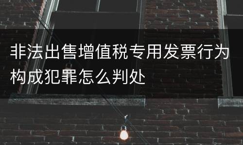 非法出售增值税专用发票行为构成犯罪怎么判处