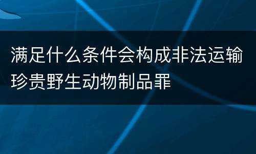 满足什么条件会构成非法运输珍贵野生动物制品罪