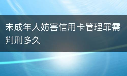 未成年人妨害信用卡管理罪需判刑多久