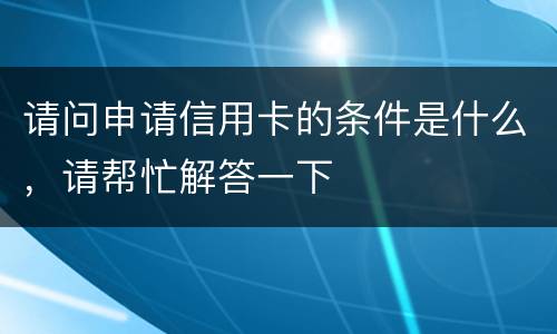 请问申请信用卡的条件是什么，请帮忙解答一下