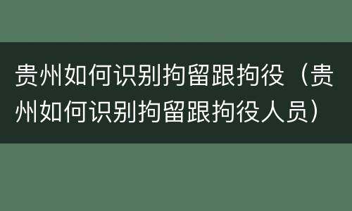 贵州如何识别拘留跟拘役（贵州如何识别拘留跟拘役人员）